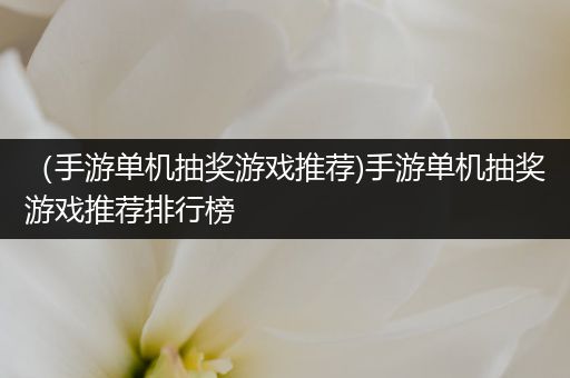 （手游单机抽奖游戏推荐)手游单机抽奖游戏推荐排行榜