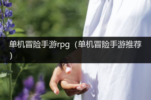 单机冒险手游rpg（单机冒险手游推荐）