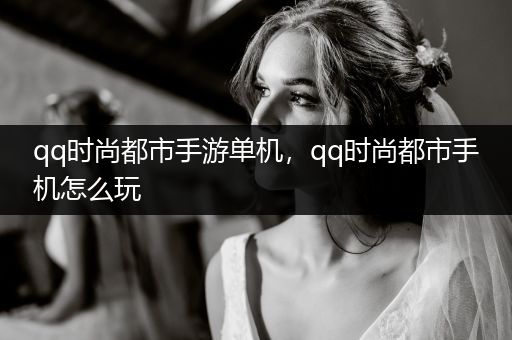 qq时尚都市手游单机，qq时尚都市手机怎么玩