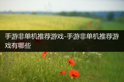 手游非单机推荐游戏-手游非单机推荐游戏有哪些