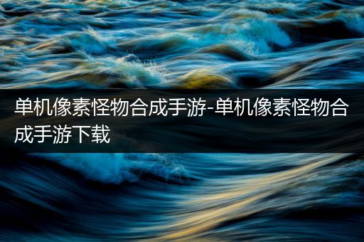 单机像素怪物合成手游-单机像素怪物合成手游下载