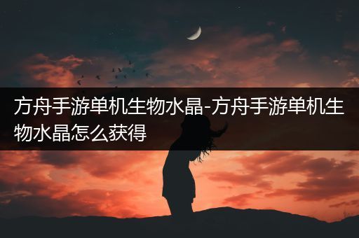 方舟手游单机生物水晶-方舟手游单机生物水晶怎么获得