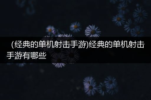 （经典的单机射击手游)经典的单机射击手游有哪些