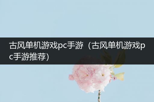 古风单机游戏pc手游（古风单机游戏pc手游推荐）