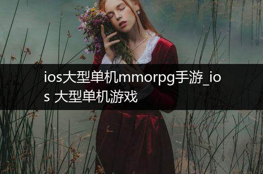 ios大型单机mmorpg手游_ios 大型单机游戏