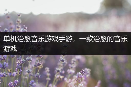 单机治愈音乐游戏手游，一款治愈的音乐游戏