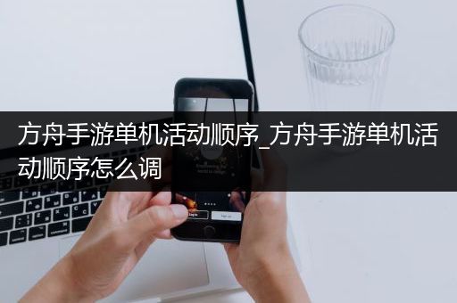 方舟手游单机活动顺序_方舟手游单机活动顺序怎么调