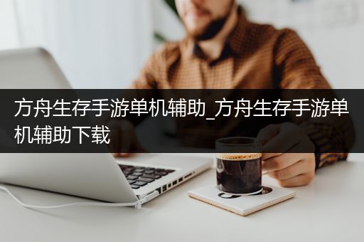 方舟生存手游单机辅助_方舟生存手游单机辅助下载