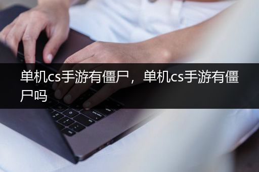 单机cs手游有僵尸，单机cs手游有僵尸吗