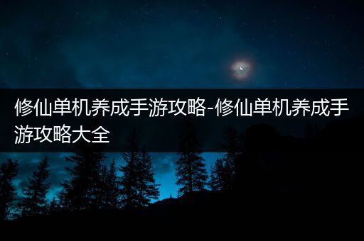 修仙单机养成手游攻略-修仙单机养成手游攻略大全