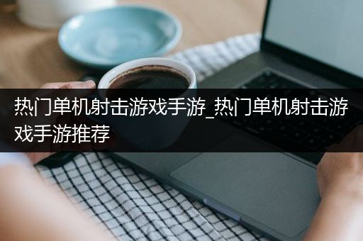 热门单机射击游戏手游_热门单机射击游戏手游推荐