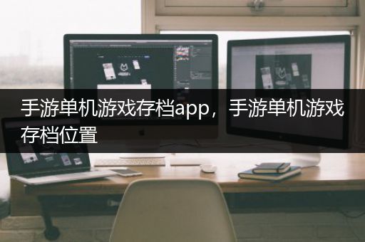 手游单机游戏存档app，手游单机游戏存档位置