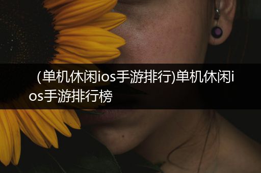 （单机休闲ios手游排行)单机休闲ios手游排行榜