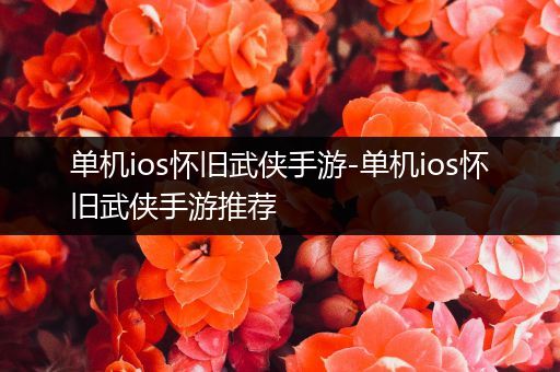 单机ios怀旧武侠手游-单机ios怀旧武侠手游推荐