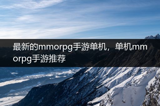 最新的mmorpg手游单机，单机mmorpg手游推荐