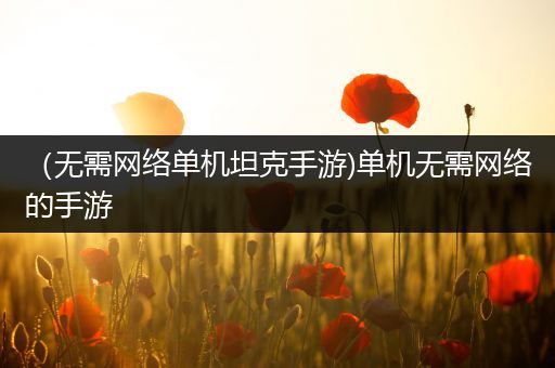 （无需网络单机坦克手游)单机无需网络的手游