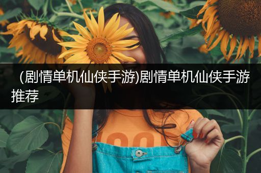 （剧情单机仙侠手游)剧情单机仙侠手游推荐