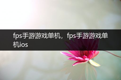 fps手游游戏单机，fps手游游戏单机ios