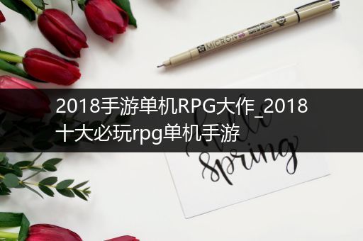 2018手游单机RPG大作_2018十大必玩rpg单机手游