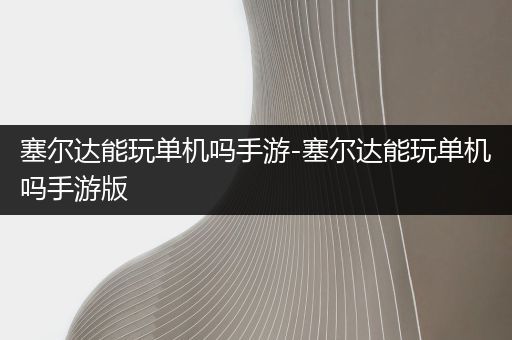 塞尔达能玩单机吗手游-塞尔达能玩单机吗手游版