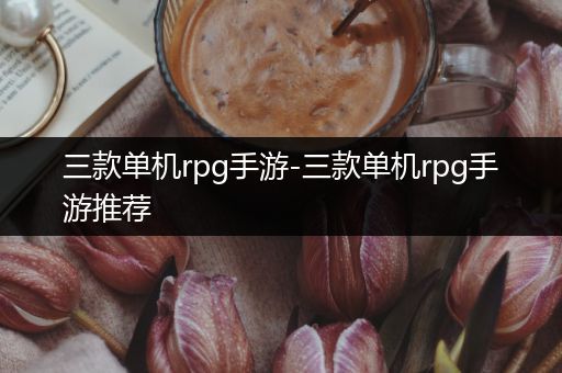 三款单机rpg手游-三款单机rpg手游推荐