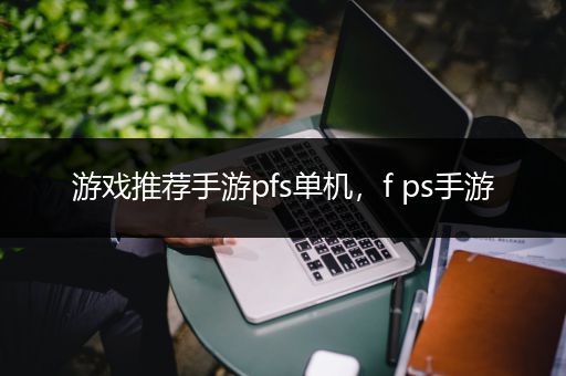 游戏推荐手游pfs单机，f ps手游