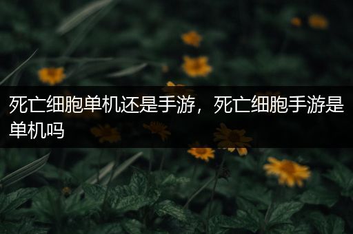 死亡细胞单机还是手游，死亡细胞手游是单机吗