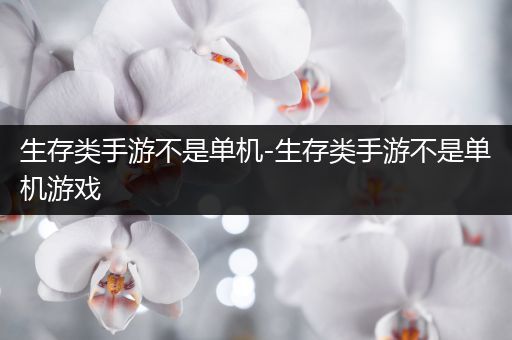 生存类手游不是单机-生存类手游不是单机游戏