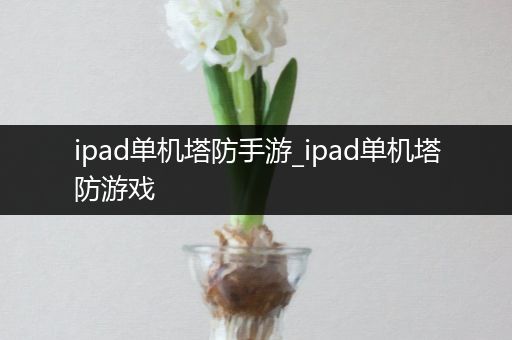 ipad单机塔防手游_ipad单机塔防游戏