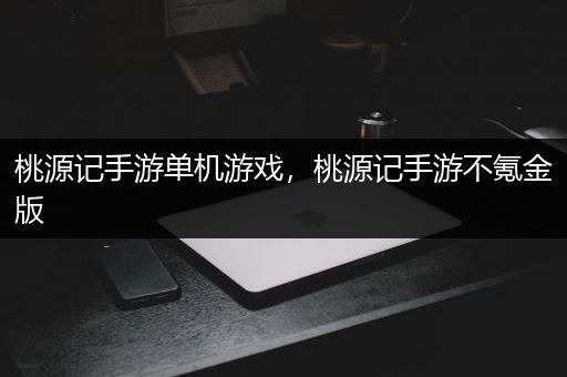 桃源记手游单机游戏，桃源记手游不氪金版