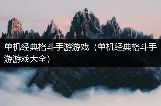 单机经典格斗手游游戏（单机经典格斗手游游戏大全）