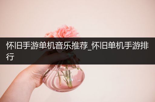 怀旧手游单机音乐推荐_怀旧单机手游排行