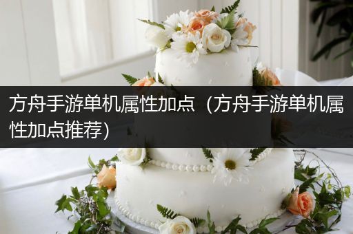 方舟手游单机属性加点（方舟手游单机属性加点推荐）