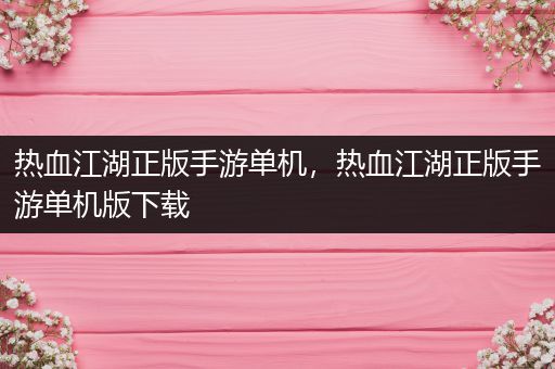 热血江湖正版手游单机，热血江湖正版手游单机版下载