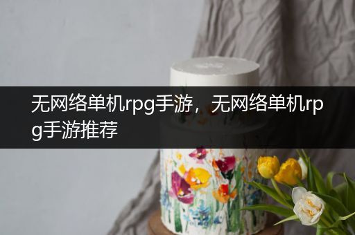 无网络单机rpg手游，无网络单机rpg手游推荐