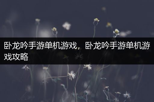 卧龙吟手游单机游戏，卧龙吟手游单机游戏攻略