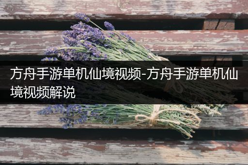 方舟手游单机仙境视频-方舟手游单机仙境视频解说