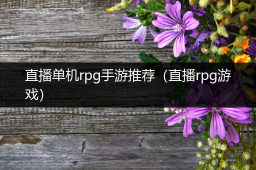 直播单机rpg手游推荐（直播rpg游戏）