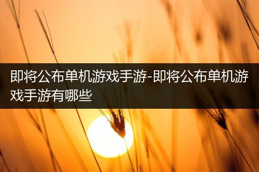 即将公布单机游戏手游-即将公布单机游戏手游有哪些