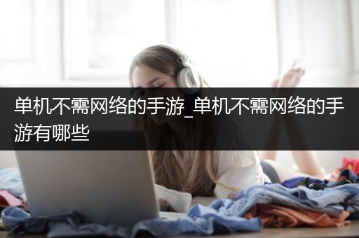 单机不需网络的手游_单机不需网络的手游有哪些