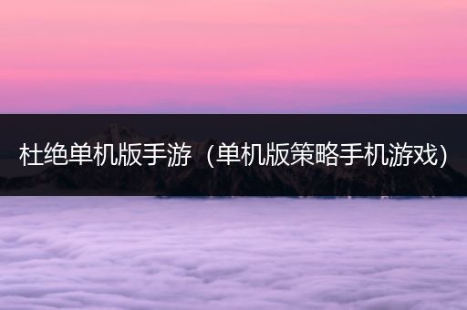 杜绝单机版手游（单机版策略手机游戏）