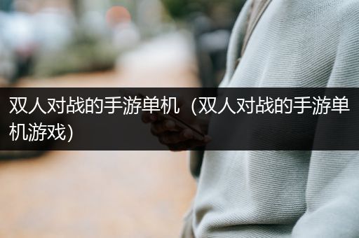 双人对战的手游单机（双人对战的手游单机游戏）