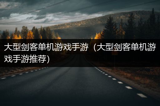 大型剑客单机游戏手游（大型剑客单机游戏手游推荐）