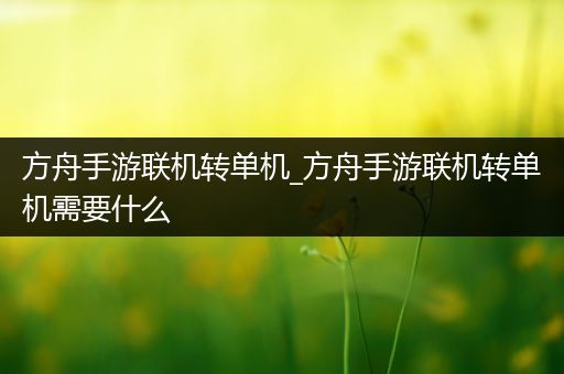 方舟手游联机转单机_方舟手游联机转单机需要什么