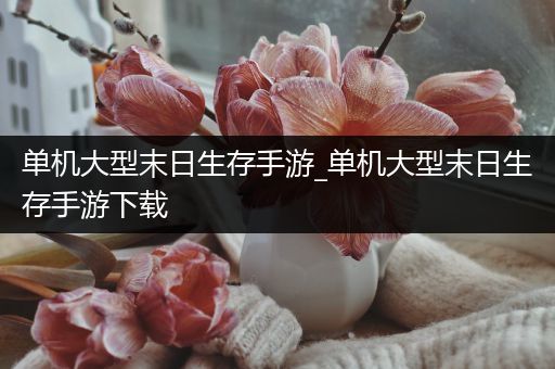 单机大型末日生存手游_单机大型末日生存手游下载