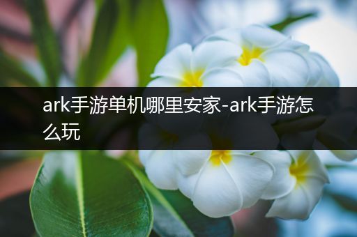 ark手游单机哪里安家-ark手游怎么玩