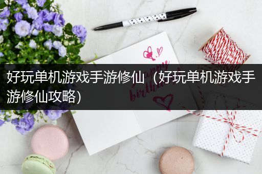 好玩单机游戏手游修仙（好玩单机游戏手游修仙攻略）