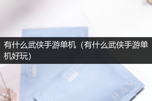 有什么武侠手游单机（有什么武侠手游单机好玩）