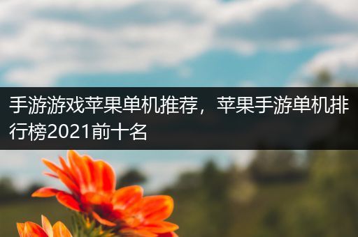 手游游戏苹果单机推荐，苹果手游单机排行榜2021前十名