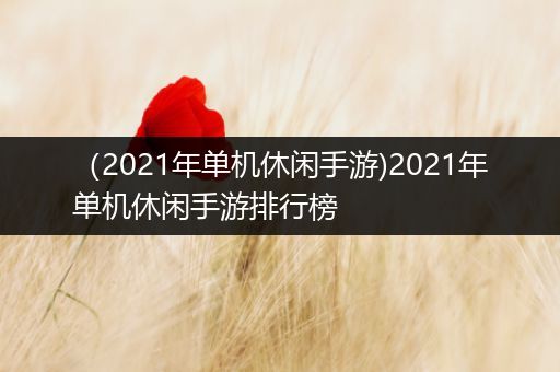 （2021年单机休闲手游)2021年单机休闲手游排行榜